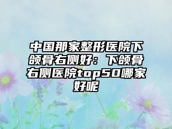 中国那家整形医院下颌骨右侧好：下颌骨右侧医院top50哪家好呢