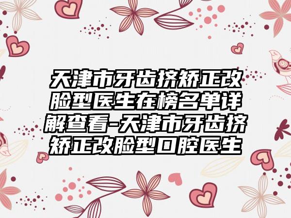 天津市牙齿挤矫正改脸型医生在榜名单详解查看-天津市牙齿挤矫正改脸型口腔医生