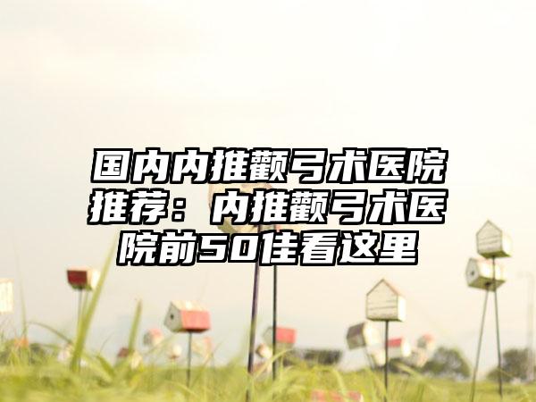 国内内推颧弓术医院推荐：内推颧弓术医院前50佳看这里