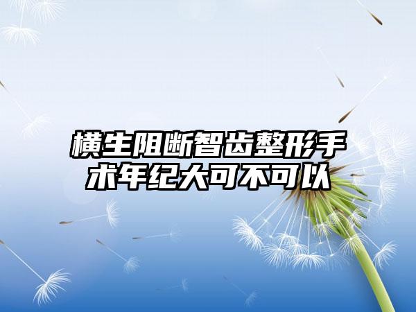 横生阻断智齿整形手术年纪大可不可以