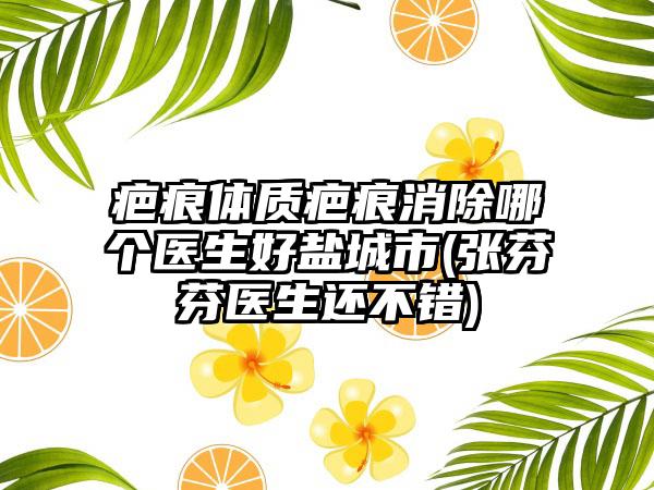 疤痕体质疤痕消除哪个医生好盐城市(张芬芬医生还不错)