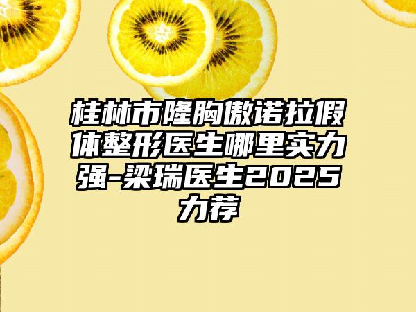 桂林市隆胸傲诺拉假体整形医生哪里实力强-梁瑞医生2025力荐