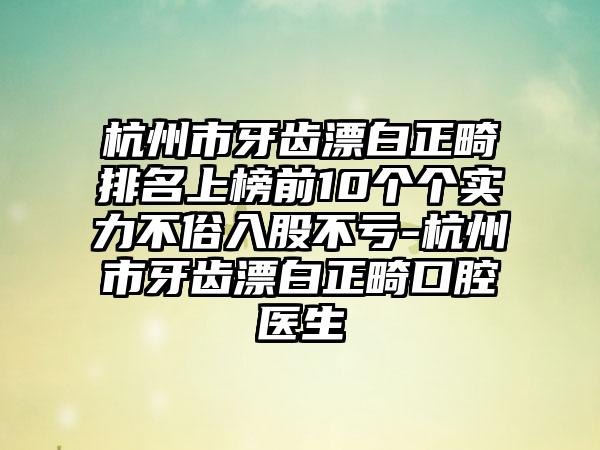 杭州市牙齿漂白正畸排名上榜前10个个实力不俗入股不亏-杭州市牙齿漂白正畸口腔医生