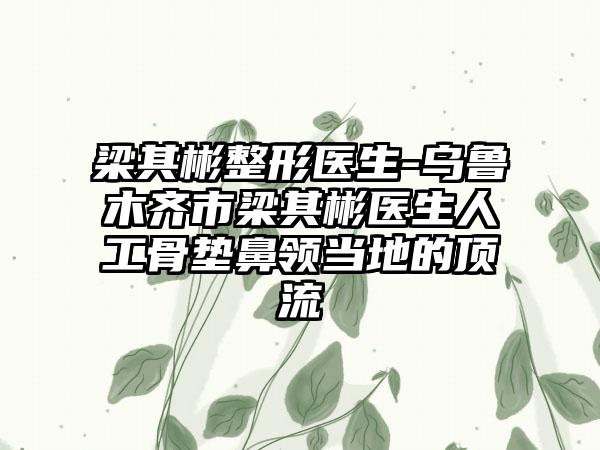 梁其彬整形医生-乌鲁木齐市梁其彬医生人工骨垫鼻领当地的顶流