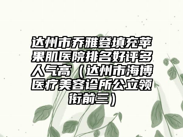 达州市乔雅登填充苹果肌医院排名好评多人气高（达州市海博医疗美容诊所公立领衔前三）