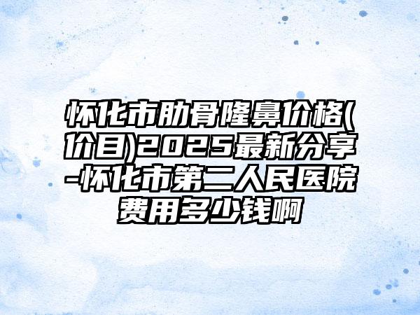 怀化市肋骨隆鼻价格(价目)2025最新分享-怀化市第二人民医院费用多少钱啊