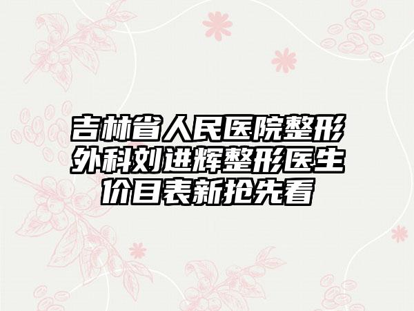 吉林省人民医院整形外科刘进辉整形医生价目表新抢先看