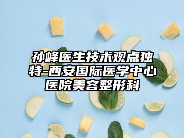 孙峰医生技术观点独特-西安国际医学中心医院美容整形科