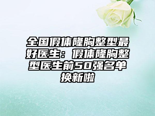 全国假体隆胸整型最好医生：假体隆胸整型医生前50强名单换新啦