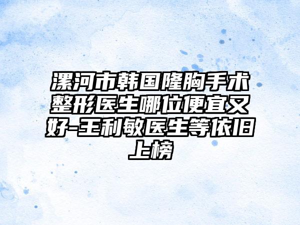漯河市韩国隆胸手术整形医生哪位便宜又好-王利敏医生等依旧上榜