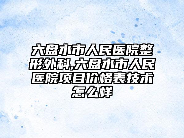六盘水市人民医院整形外科,六盘水市人民医院项目价格表技术怎么样