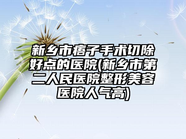 新乡市痦子手术切除好点的医院(新乡市第二人民医院整形美容医院人气高)