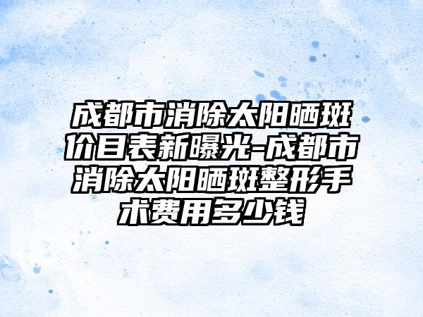 成都市消除太阳晒斑价目表新曝光-成都市消除太阳晒斑整形手术费用多少钱