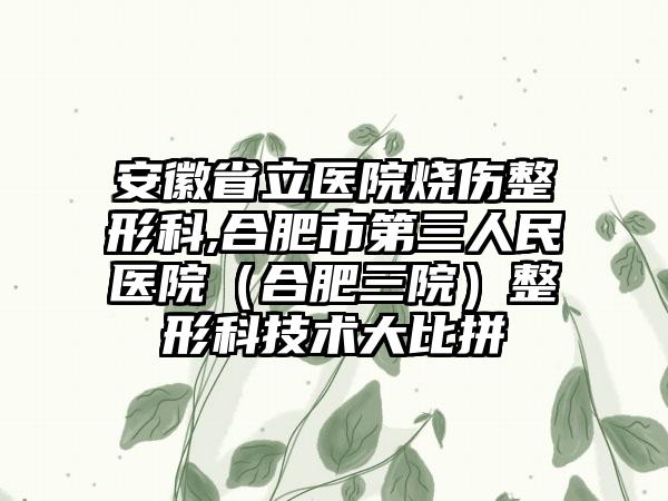 安徽省立医院烧伤整形科,合肥市第三人民医院（合肥三院）整形科技术大比拼