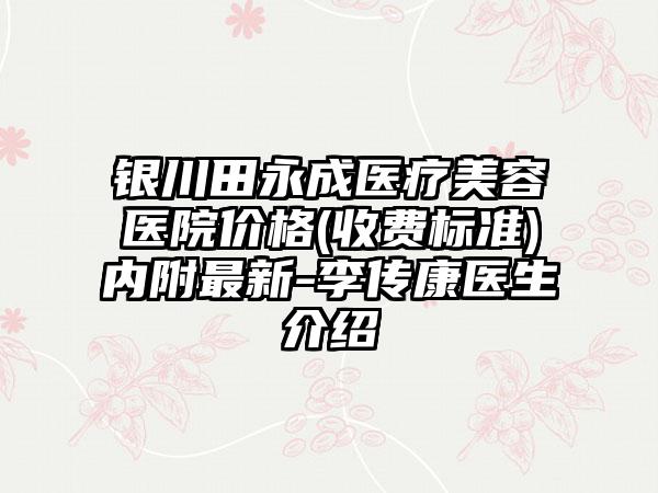 银川田永成医疗美容医院价格(收费标准)内附最新-李传康医生介绍