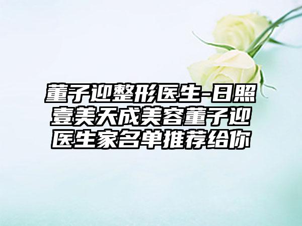 董子迎整形医生-日照壹美天成美容董子迎医生家名单推荐给你