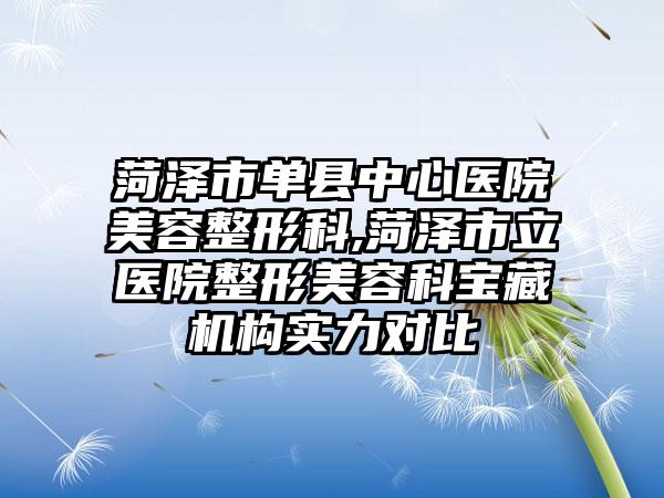 菏泽市单县中心医院美容整形科,菏泽市立医院整形美容科宝藏机构实力对比