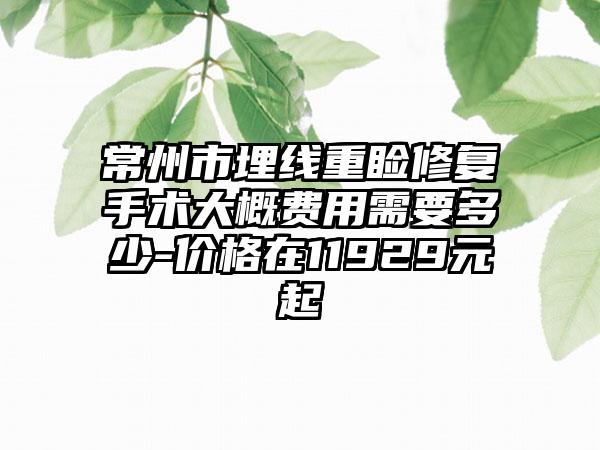 常州市埋线重睑修复手术大概费用需要多少-价格在11929元起