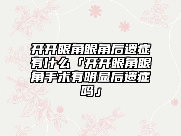 开开眼角眼角后遗症有什么「开开眼角眼角手术有明显后遗症吗」