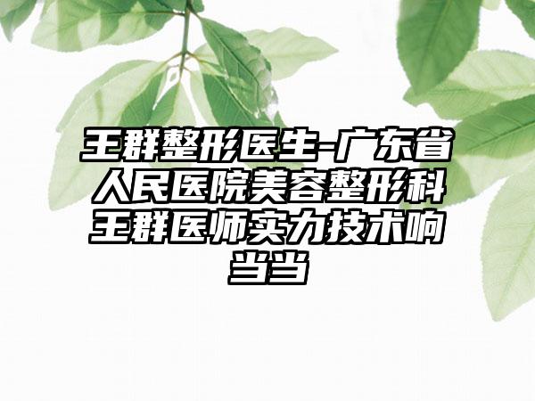 王群整形医生-广东省人民医院美容整形科王群医师实力技术响当当