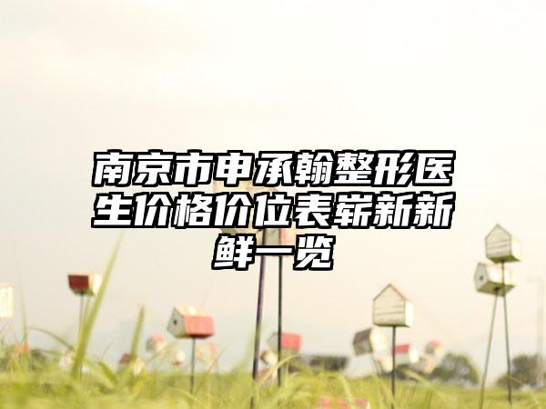 南京市申承翰整形医生价格价位表崭新新鲜一览
