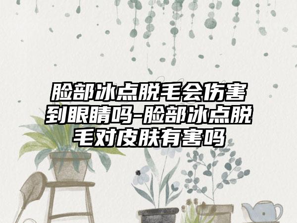 脸部冰点脱毛会伤害到眼睛吗-脸部冰点脱毛对皮肤有害吗