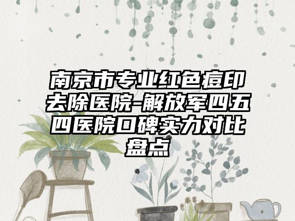 南京市专业红色痘印去除医院-解放军四五四医院口碑实力对比盘点