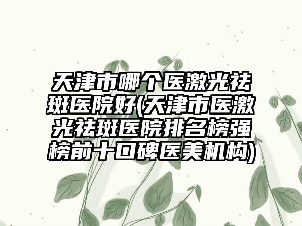 天津市哪个医激光祛斑医院好(天津市医激光祛斑医院排名榜强榜前十口碑医美机构)