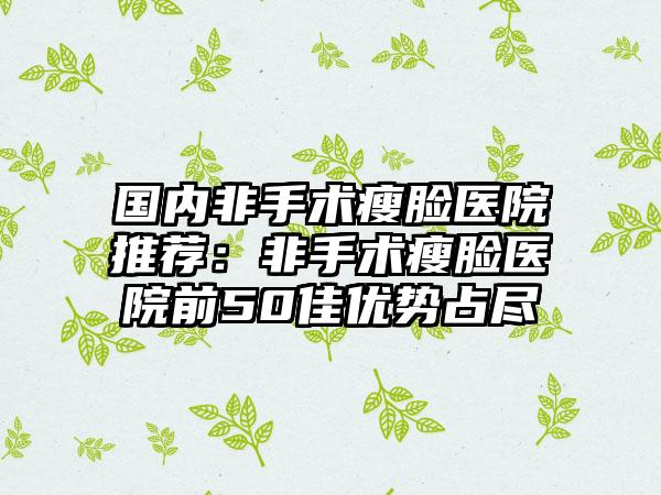 国内非手术瘦脸医院推荐：非手术瘦脸医院前50佳优势占尽