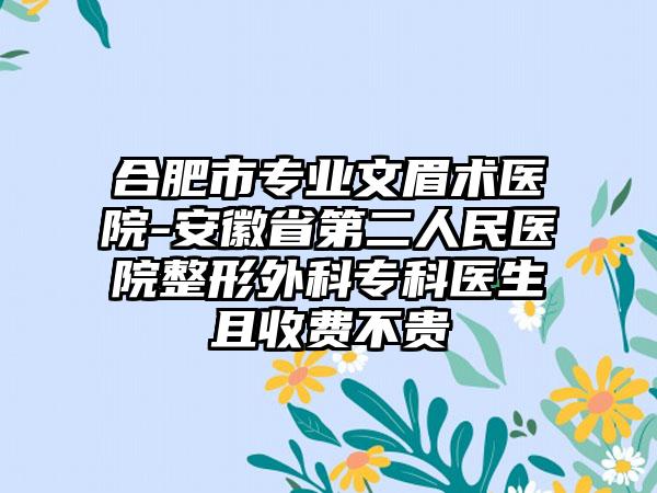 合肥市专业文眉术医院-安徽省第二人民医院整形外科专科医生且收费不贵