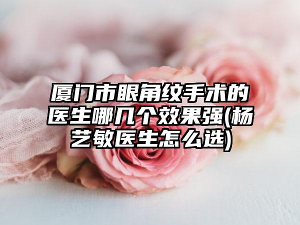 厦门市眼角纹手术的医生哪几个效果强(杨艺敏医生怎么选)