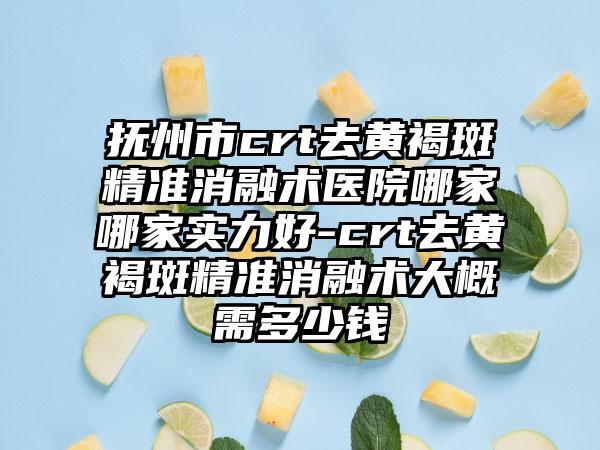 抚州市crt去黄褐斑精准消融术医院哪家哪家实力好-crt去黄褐斑精准消融术大概需多少钱
