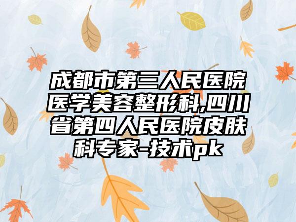 成都市第三人民医院医学美容整形科,四川省第四人民医院皮肤科专家-技术pk