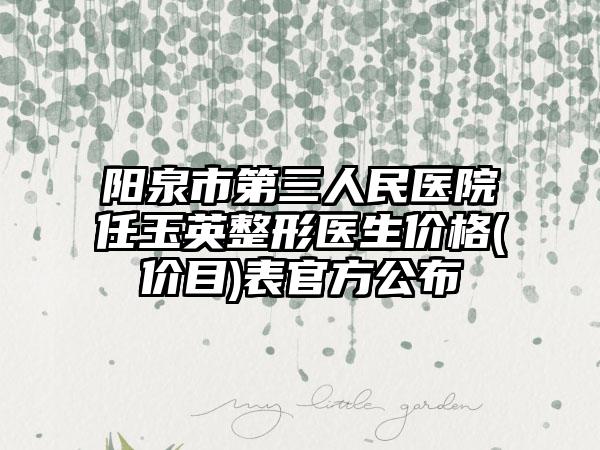 阳泉市第三人民医院任玉英整形医生价格(价目)表官方公布