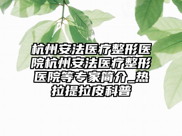 杭州安法医疗整形医院杭州安法医疗整形医院等专家简介_热拉提拉皮科普