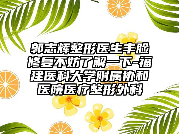 郭志辉整形医生丰脸修复不妨了解一下-福建医科大学附属协和医院医疗整形外科