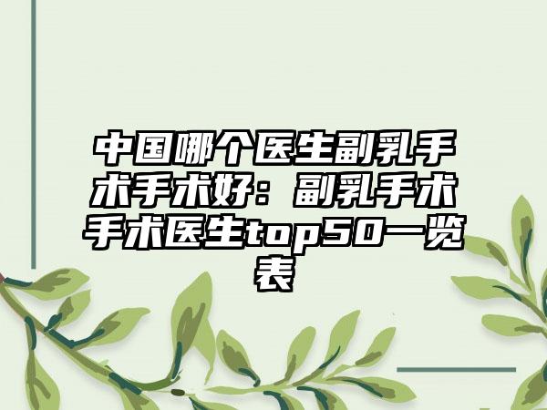 中国哪个医生副乳手术手术好：副乳手术手术医生top50一览表