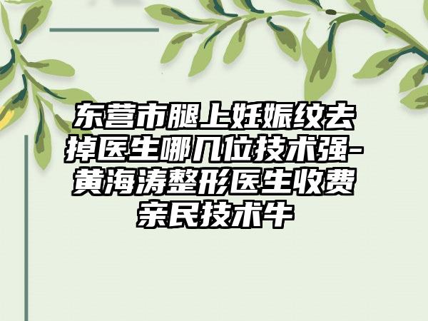 东营市腿上妊娠纹去掉医生哪几位技术强-黄海涛整形医生收费亲民技术牛