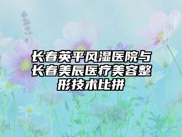 长春英平风湿医院与长春美辰医疗美容整形技术比拼