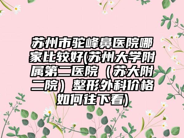 苏州市驼峰鼻医院哪家比较好(苏州大学附属第二医院（苏大附二院）整形外科价格如何往下看)