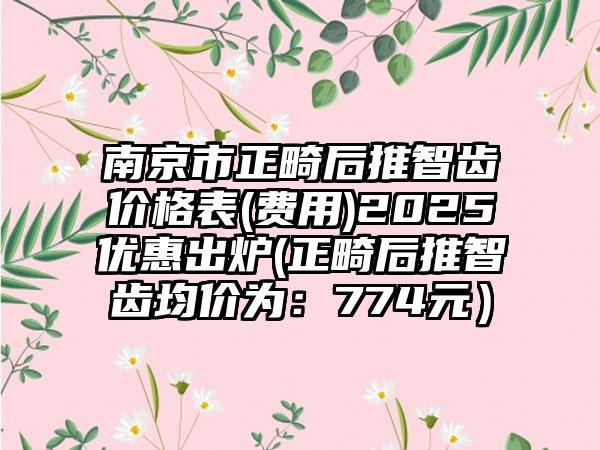 南京市正畸后推智齿价格表(费用)2025优惠出炉(正畸后推智齿均价为：774元）
