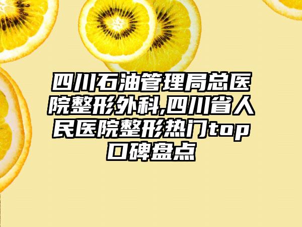 四川石油管理局总医院整形外科,四川省人民医院整形热门top口碑盘点