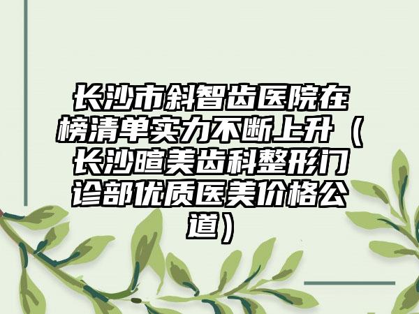 长沙市斜智齿医院在榜清单实力不断上升（长沙暄美齿科整形门诊部优质医美价格公道）