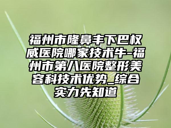 福州市隆鼻丰下巴权威医院哪家技术牛-福州市第八医院整形美容科技术优势_综合实力先知道