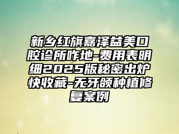 新乡红旗嘉泽益美口腔诊所咋地-费用表明细2025版秘密出炉快收藏-无牙颌种植修复案例