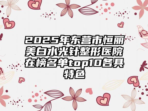 2025年东营市恒丽美白水光针整形医院在榜名单top10各具特色