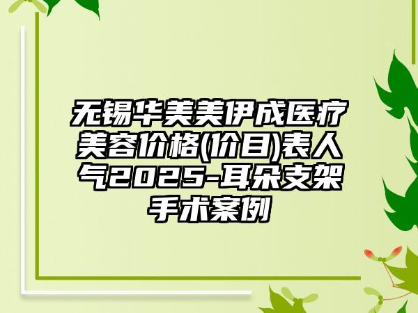 无锡华美美伊成医疗美容价格(价目)表人气2025-耳朵支架手术案例
