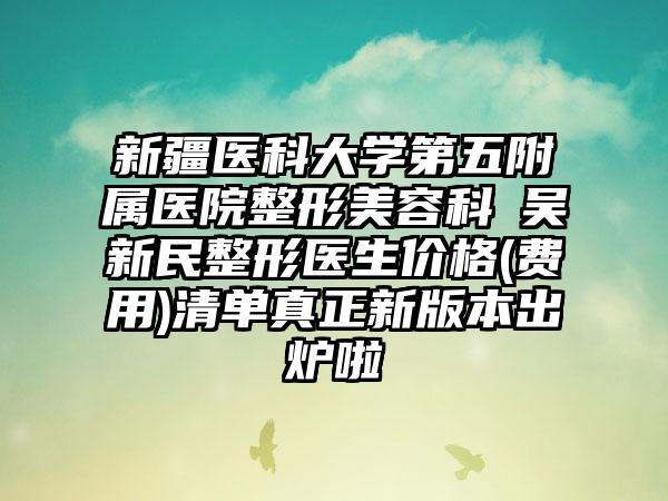 新疆医科大学第五附属医院整形美容科​吴新民整形医生价格(费用)清单真正新版本出炉啦