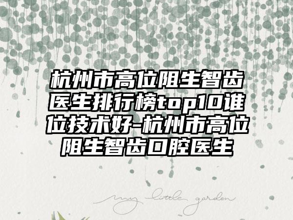 杭州市高位阻生智齿医生排行榜top10谁位技术好-杭州市高位阻生智齿口腔医生