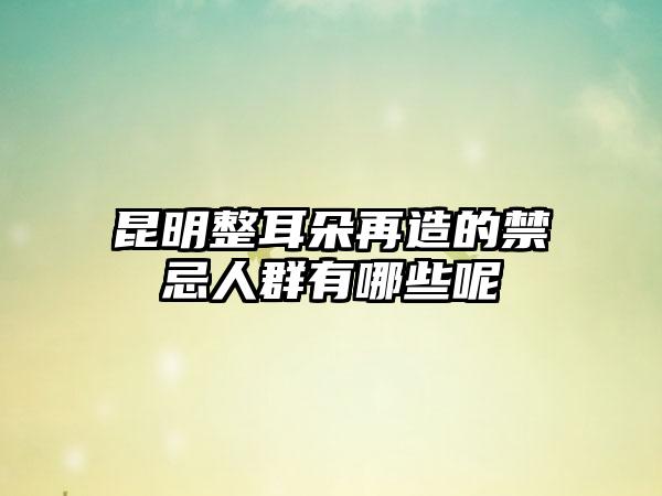 昆明整耳朵再造的禁忌人群有哪些呢